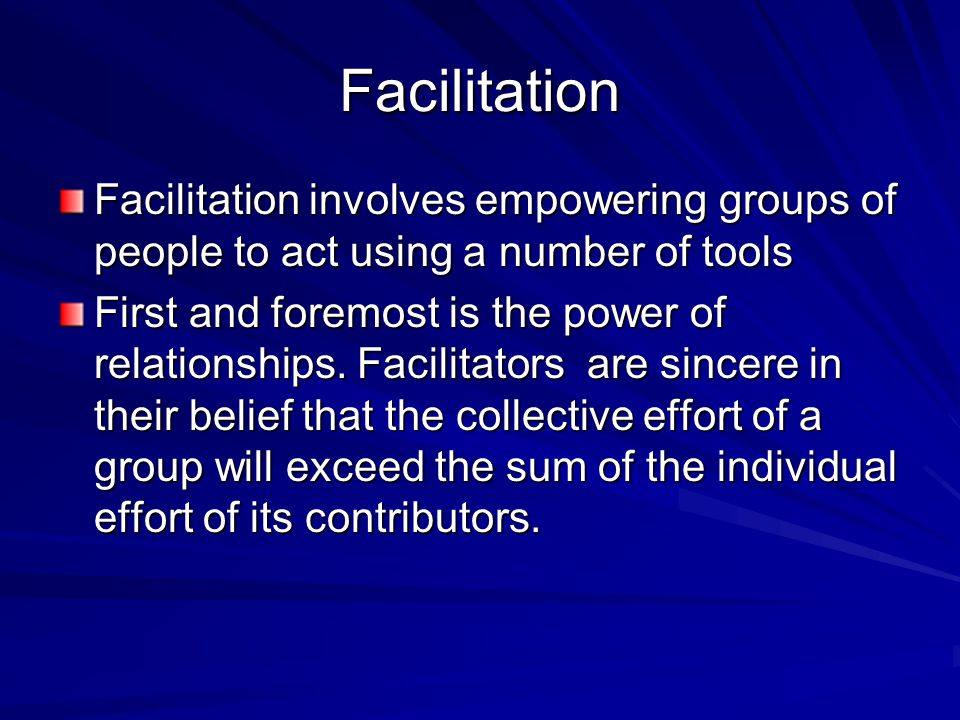 Facilitation Facilitation involves empowering groups of people to act using a number of tools First and foremost is the power of relationships.
