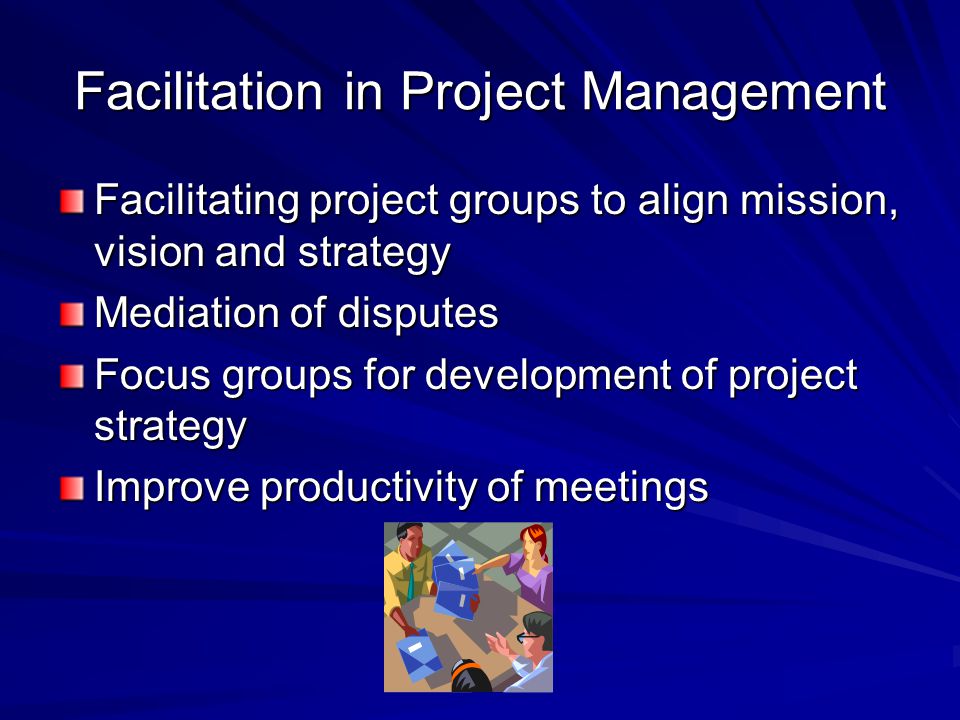 Facilitation in Project Management Facilitating project groups to align mission, vision and strategy Mediation of disputes Focus groups for development of project strategy Improve productivity of meetings