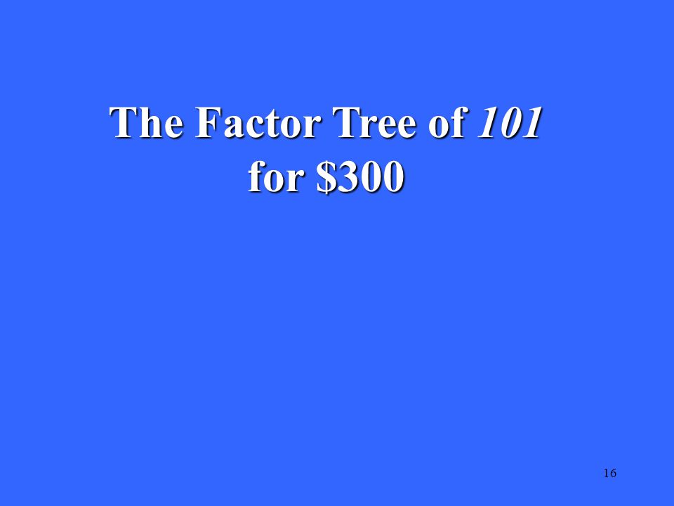 16 The Factor Tree of 101 for $300