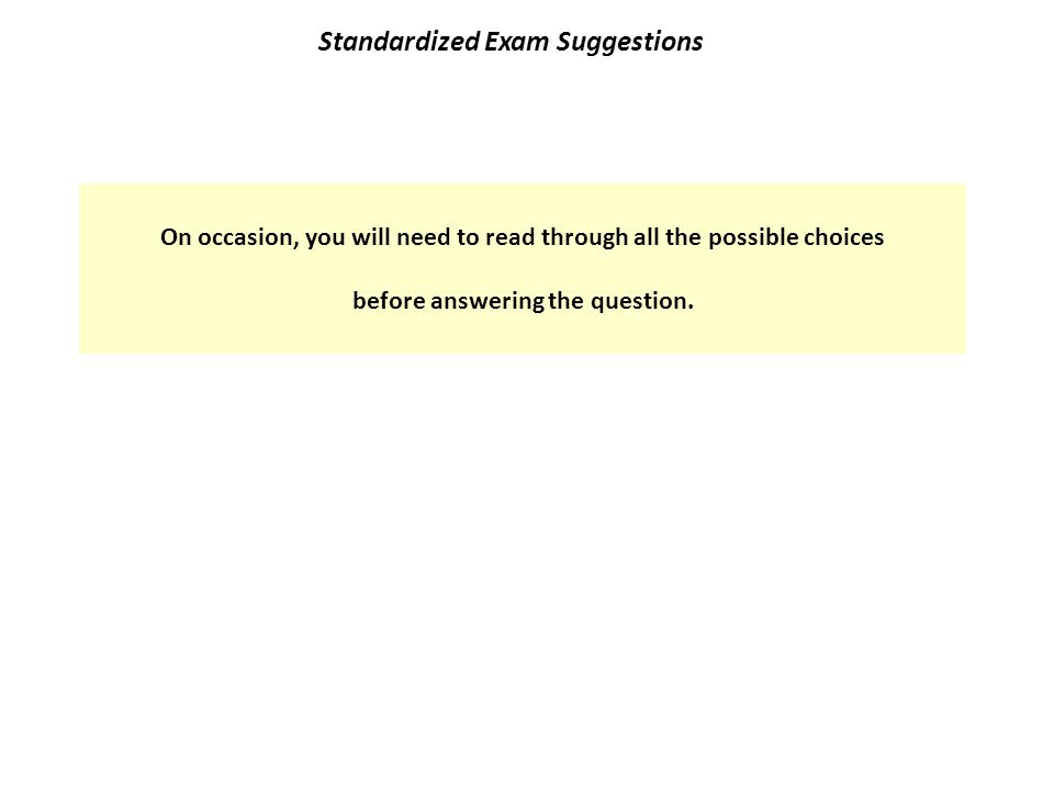 Standardized Exam Suggestions On occasion, you will need to read through all the possible choices before answering the question.