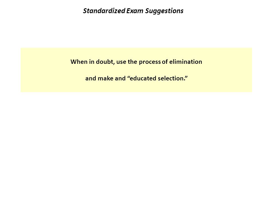 Standardized Exam Suggestions When in doubt, use the process of elimination and make and educated selection.