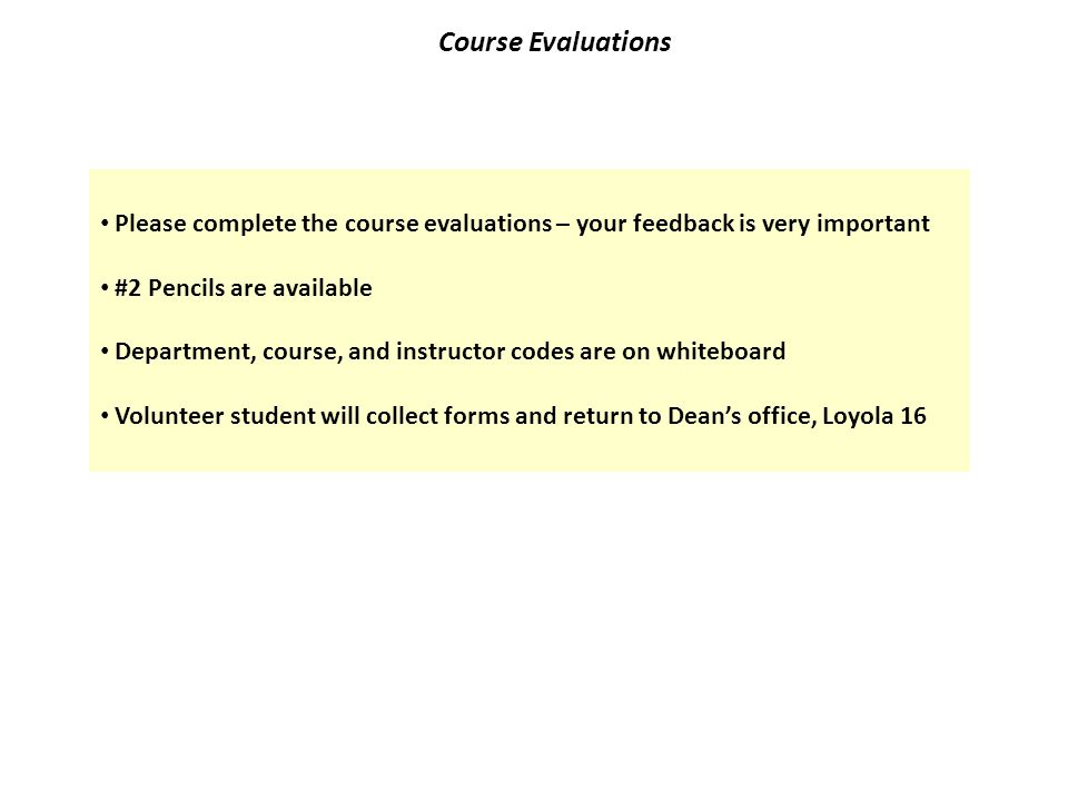 Course Evaluations Please complete the course evaluations – your feedback is very important #2 Pencils are available Department, course, and instructor codes are on whiteboard Volunteer student will collect forms and return to Dean’s office, Loyola 16
