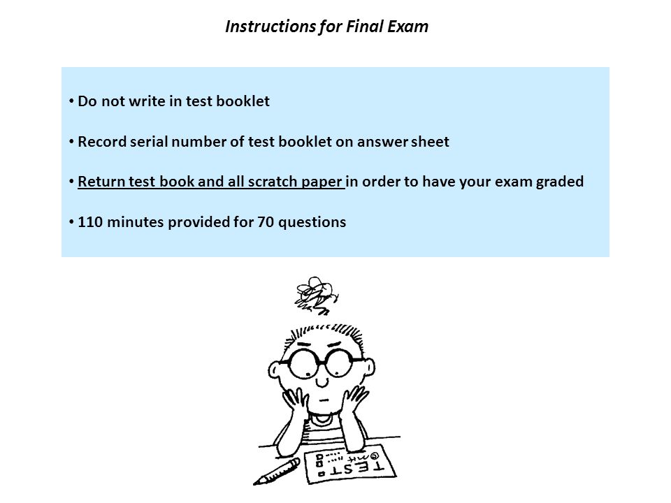 Instructions for Final Exam Do not write in test booklet Record serial number of test booklet on answer sheet Return test book and all scratch paper in order to have your exam graded 110 minutes provided for 70 questions