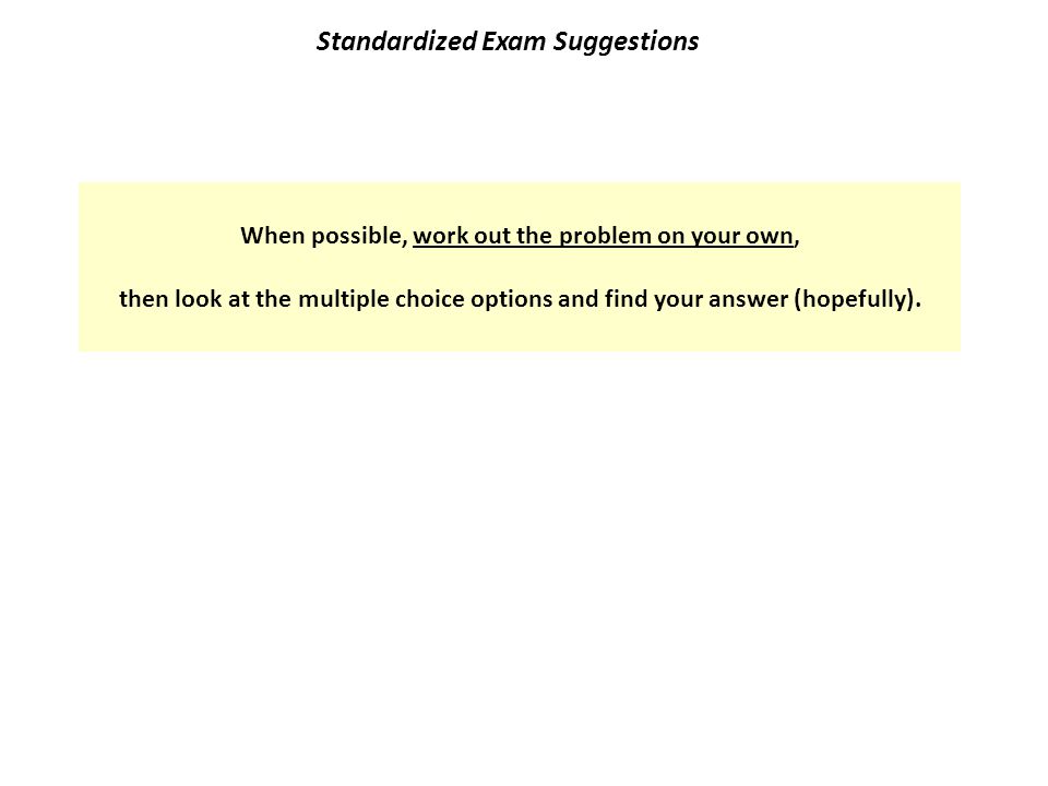 Standardized Exam Suggestions When possible, work out the problem on your own, then look at the multiple choice options and find your answer (hopefully).