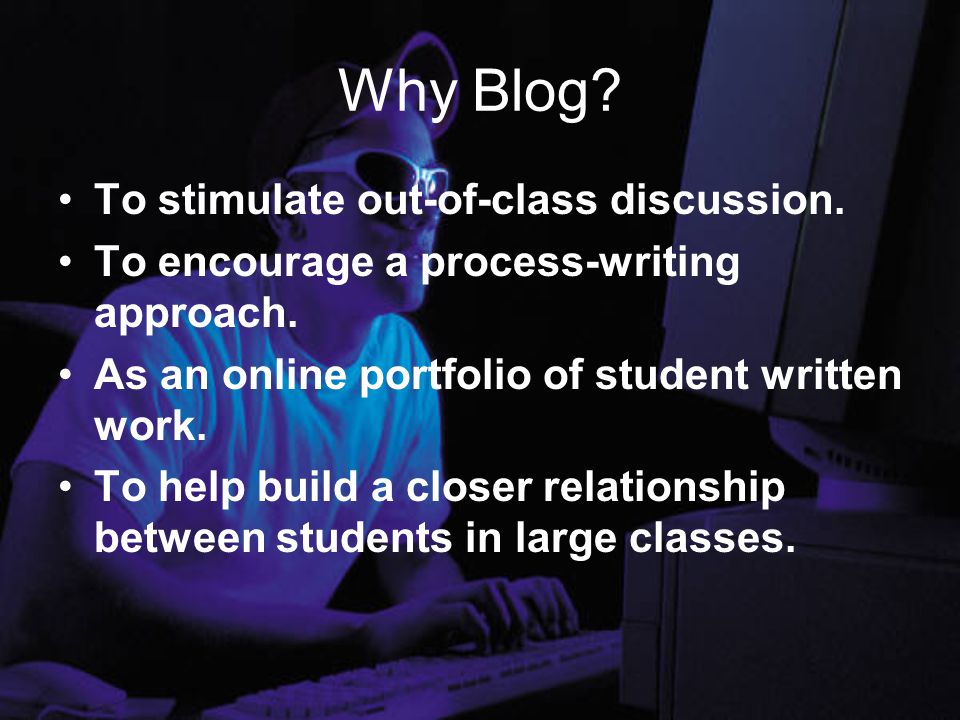 Why Blog. To stimulate out-of-class discussion. To encourage a process-writing approach.