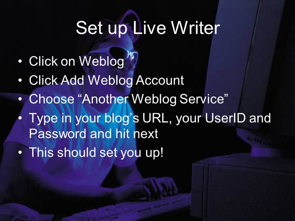 Set up Live Writer Click on Weblog Click Add Weblog Account Choose Another Weblog Service Type in your blog’s URL, your UserID and Password and hit next This should set you up!