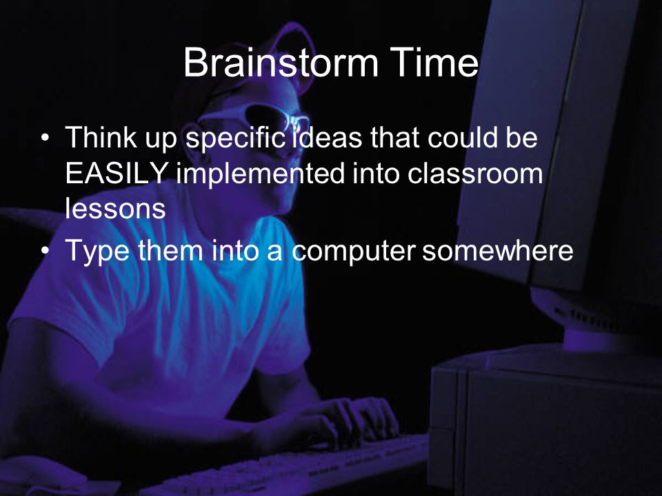 Brainstorm Time Think up specific ideas that could be EASILY implemented into classroom lessons Type them into a computer somewhere