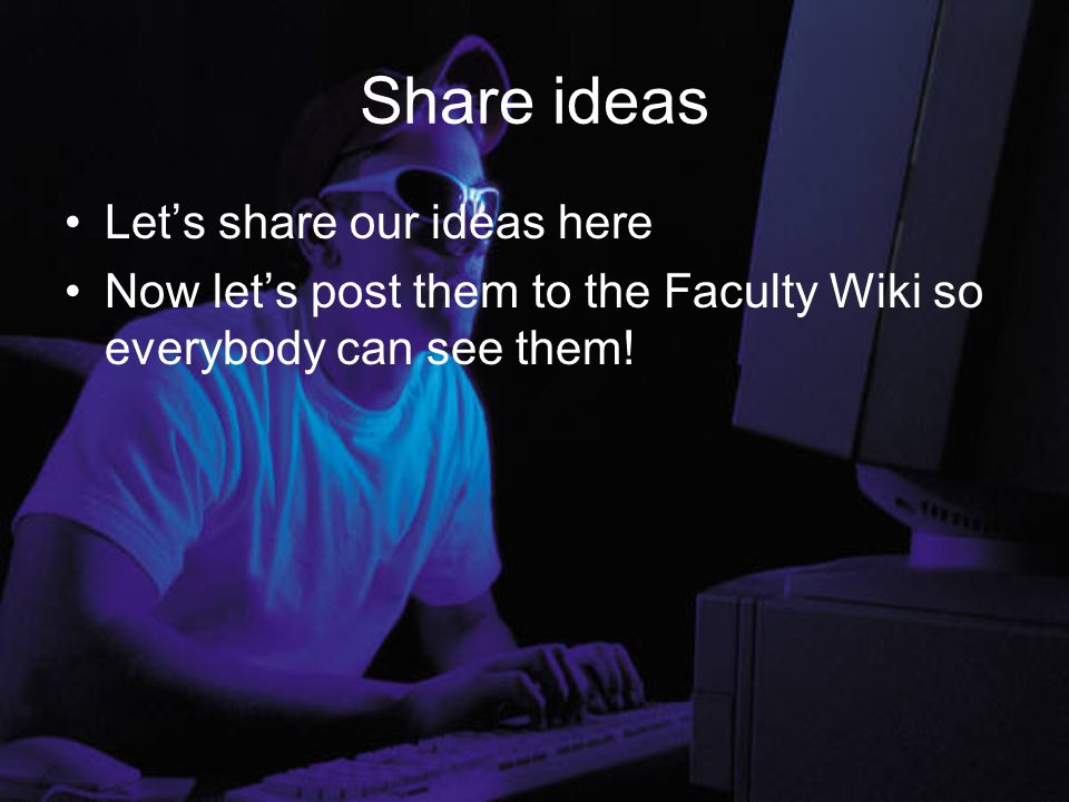 Share ideas Let’s share our ideas here Now let’s post them to the Faculty Wiki so everybody can see them!