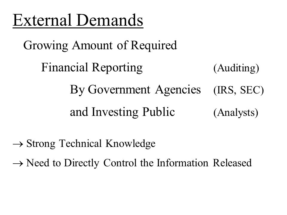External Demands Growing Amount of Required Financial Reporting (Auditing) By Government Agencies (IRS, SEC) and Investing Public (Analysts)  Strong Technical Knowledge  Need to Directly Control the Information Released
