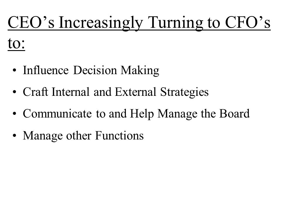 CEO’s Increasingly Turning to CFO’s to: Influence Decision Making Craft Internal and External Strategies Communicate to and Help Manage the Board Manage other Functions