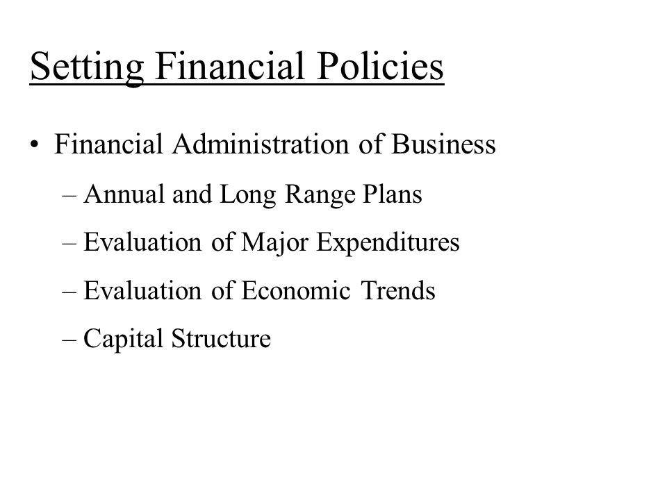 Setting Financial Policies Financial Administration of Business –Annual and Long Range Plans –Evaluation of Major Expenditures –Evaluation of Economic Trends –Capital Structure