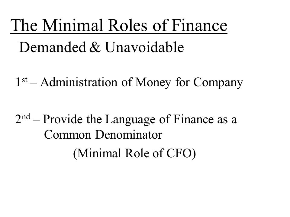 The Minimal Roles of Finance Demanded & Unavoidable 1 st – Administration of Money for Company 2 nd – Provide the Language of Finance as a Common Denominator (Minimal Role of CFO)