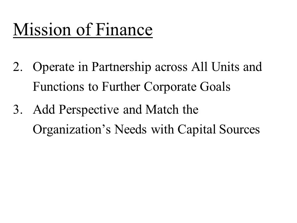 Mission of Finance 2.Operate in Partnership across All Units and Functions to Further Corporate Goals 3.Add Perspective and Match the Organization’s Needs with Capital Sources