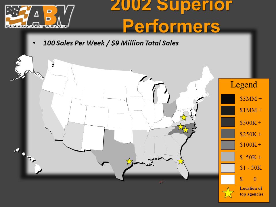 2002 Superior Performers 100 Sales Per Week / $9 Million Total Sales $3MM + $1MM + $500K + $250K + $100K + $ 50K + $1 - 50K $ 0 Legend Location of top agencies