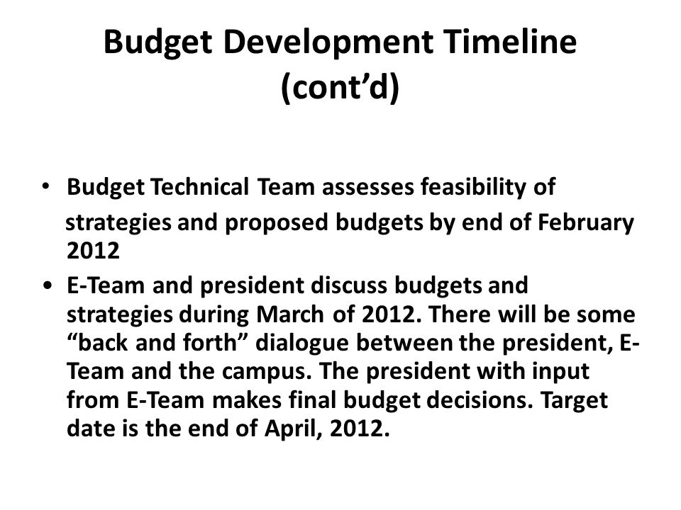 Budget Development Timeline (cont’d) Budget Technical Team assesses feasibility of strategies and proposed budgets by end of February 2012 E-Team and president discuss budgets and strategies during March of 2012.