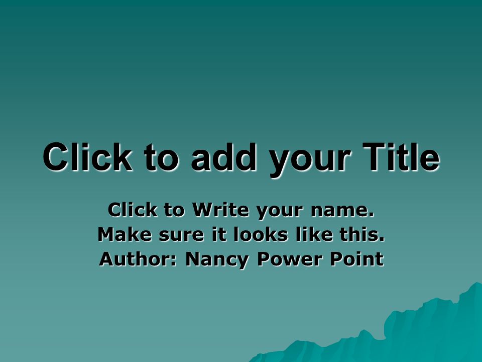 Click to add your Title Click to Write your name. Make sure it looks like this.