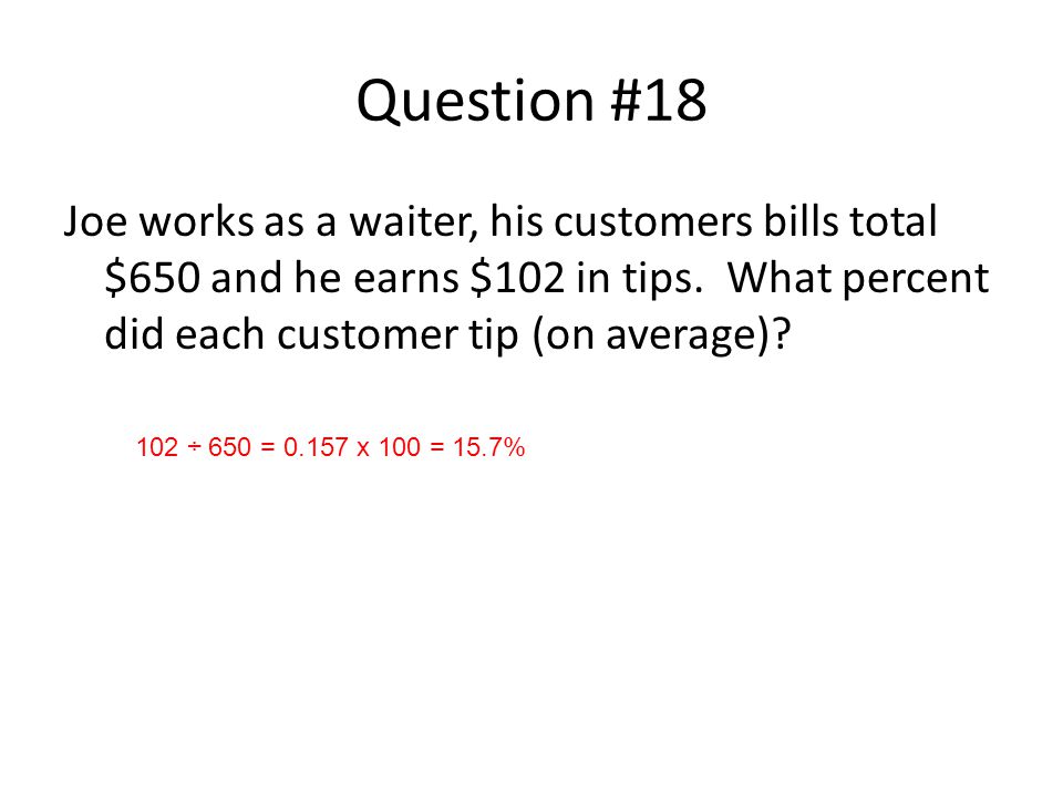 Question #18 Joe works as a waiter, his customers bills total $650 and he earns $102 in tips.