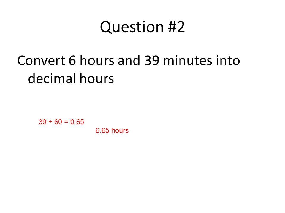 Question #2 Convert 6 hours and 39 minutes into decimal hours 39 ÷ 60 = hours