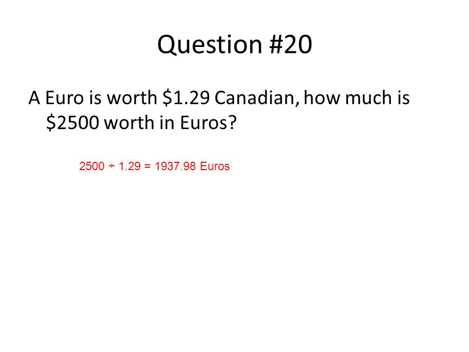 Question #20 A Euro is worth $1.29 Canadian, how much is $2500 worth in Euros.