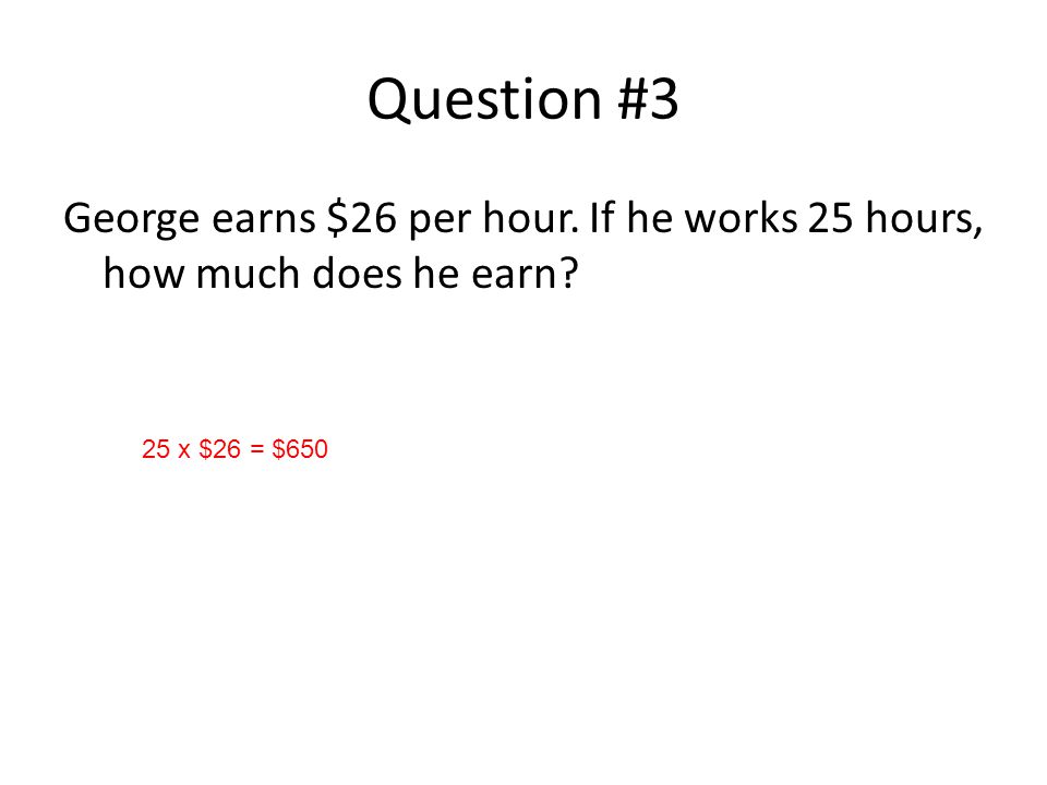 Question #3 George earns $26 per hour. If he works 25 hours, how much does he earn 25 x $26 = $650