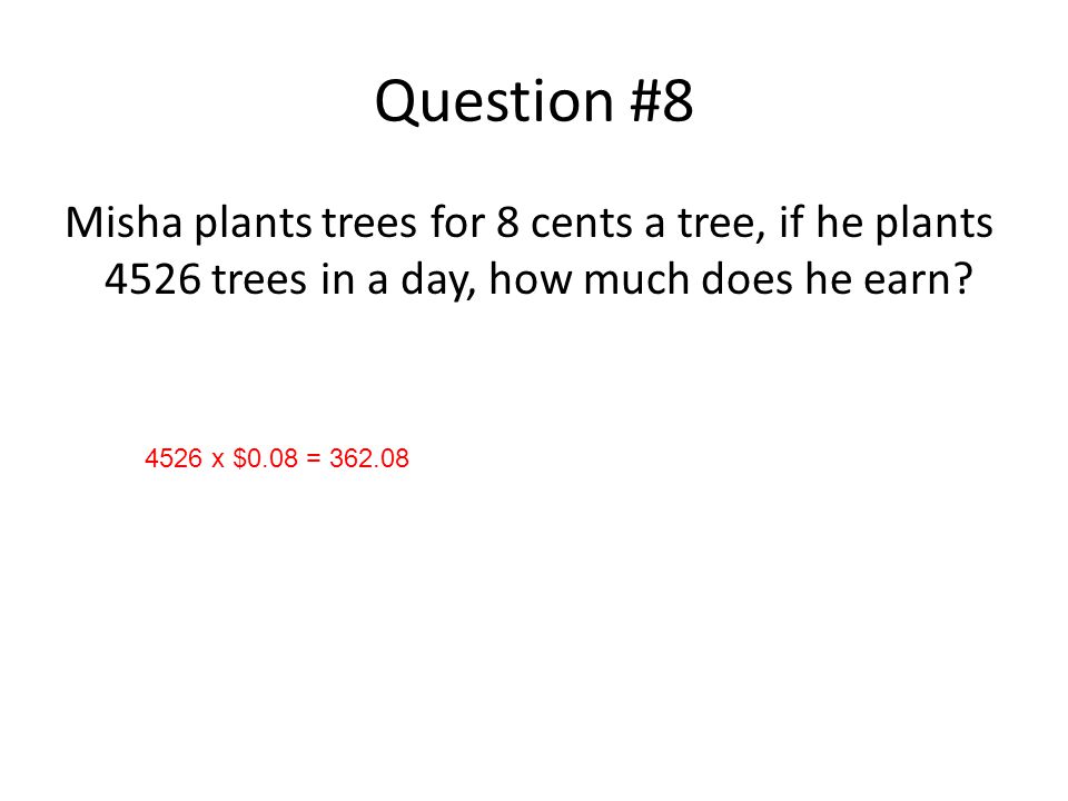 Question #8 Misha plants trees for 8 cents a tree, if he plants 4526 trees in a day, how much does he earn.