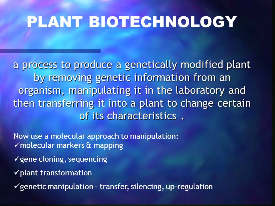 Now use a molecular approach to manipulation: molecular markers & mapping gene cloning, sequencing plant transformation genetic manipulation - transfer, silencing, up-regulation PLANT BIOTECHNOLOGY a process to produce a genetically modified plant by removing genetic information from an organism, manipulating it in the laboratory and then transferring it into a plant to change certain of its characteristics.