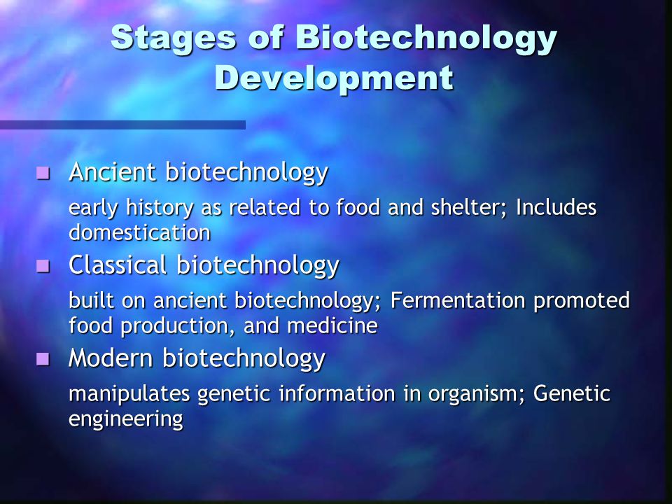 Stages of Biotechnology Development Ancient biotechnology Ancient biotechnology early history as related to food and shelter; Includes domestication Classical biotechnology Classical biotechnology built on ancient biotechnology; Fermentation promoted food production, and medicine Modern biotechnology Modern biotechnology manipulates genetic information in organism; Genetic engineering