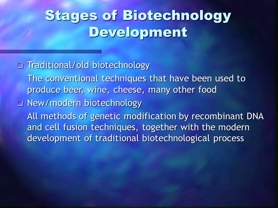  Traditional/old biotechnology The conventional techniques that have been used to produce beer, wine, cheese, many other food  New/modern biotechnology All methods of genetic modification by recombinant DNA and cell fusion techniques, together with the modern development of traditional biotechnological process Stages of Biotechnology Development