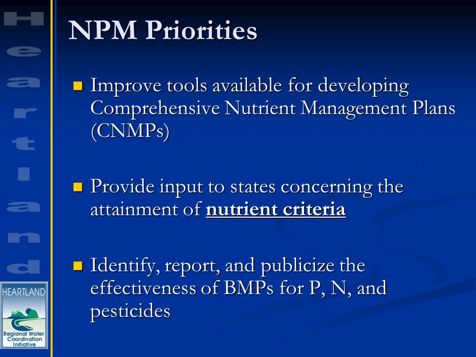 NPM Priorities Improve tools available for developing Comprehensive Nutrient Management Plans (CNMPs) Improve tools available for developing Comprehensive Nutrient Management Plans (CNMPs) Provide input to states concerning the attainment of nutrient criteria Provide input to states concerning the attainment of nutrient criteria Identify, report, and publicize the effectiveness of BMPs for P, N, and pesticides Identify, report, and publicize the effectiveness of BMPs for P, N, and pesticides