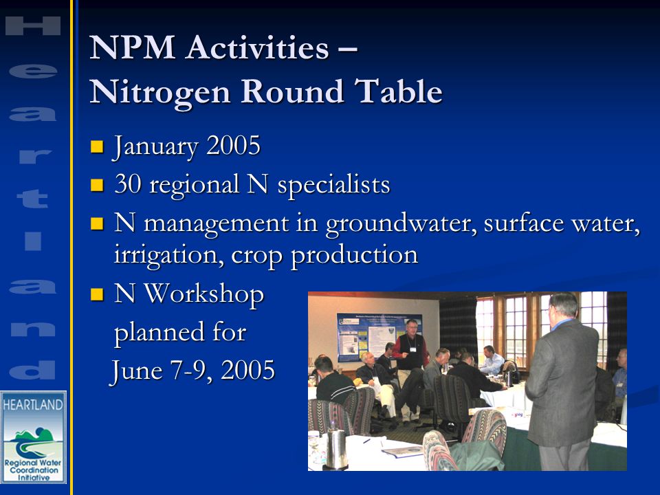 NPM Activities – Nitrogen Round Table January 2005 January regional N specialists 30 regional N specialists N management in groundwater, surface water, irrigation, crop production N management in groundwater, surface water, irrigation, crop production N Workshop N Workshop planned for June 7-9, 2005 June 7-9, 2005