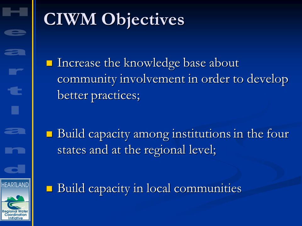 CIWM Objectives Increase the knowledge base about community involvement in order to develop better practices; Increase the knowledge base about community involvement in order to develop better practices; Build capacity among institutions in the four states and at the regional level; Build capacity among institutions in the four states and at the regional level; Build capacity in local communities Build capacity in local communities