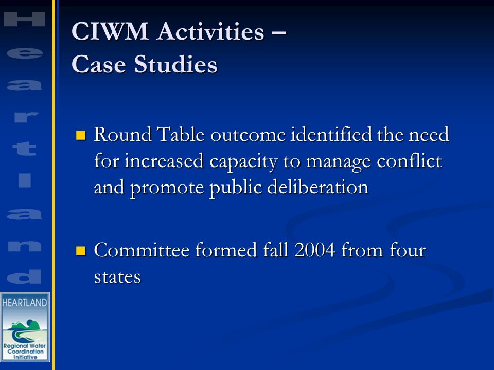 CIWM Activities – Case Studies Round Table outcome identified the need for increased capacity to manage conflict and promote public deliberation Round Table outcome identified the need for increased capacity to manage conflict and promote public deliberation Committee formed fall 2004 from four states Committee formed fall 2004 from four states
