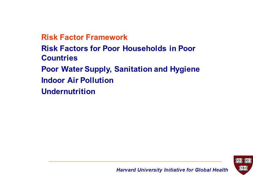 Harvard University Initiative for Global Health Risk Factor Framework Risk Factors for Poor Households in Poor Countries Poor Water Supply, Sanitation and Hygiene Indoor Air Pollution Undernutrition