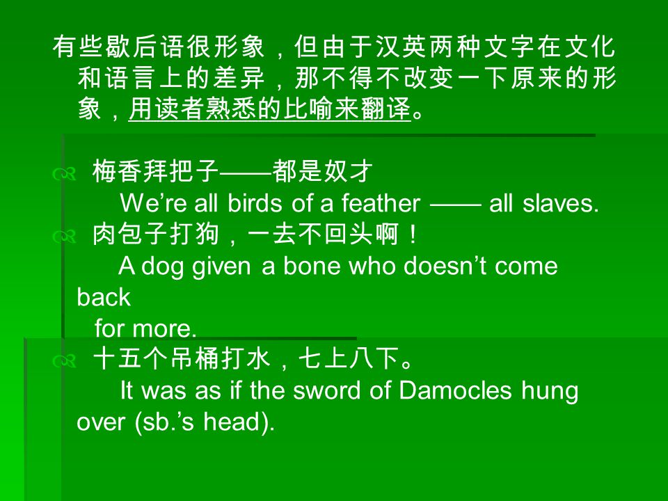 有些歇后语很形象，但由于汉英两种文字在文化 和语言上的差异，那不得不改变一下原来的形 象，用读者熟悉的比喻来翻译。  梅香拜把子 —— 都是奴才 We’re all birds of a feather —— all slaves.