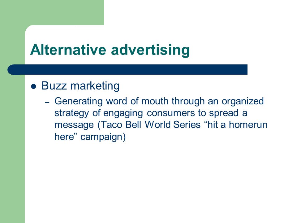 Alternative advertising Buzz marketing – Generating word of mouth through an organized strategy of engaging consumers to spread a message (Taco Bell World Series hit a homerun here campaign)