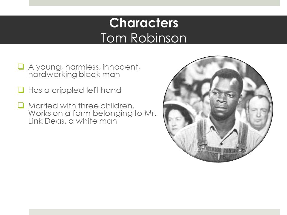 Characters Tom Robinson  A young, harmless, innocent, hardworking black man  Has a crippled left hand  Married with three children.