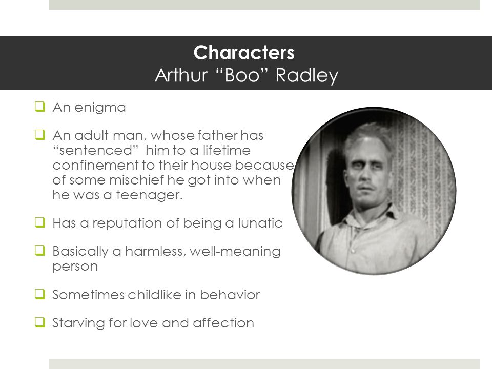 Characters Arthur Boo Radley  An enigma  An adult man, whose father has sentenced him to a lifetime confinement to their house because of some mischief he got into when he was a teenager.