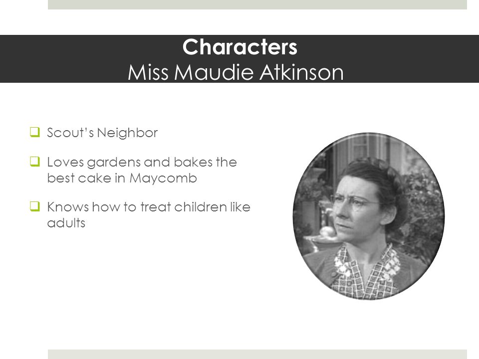 Characters Miss Maudie Atkinson  Scout’s Neighbor  Loves gardens and bakes the best cake in Maycomb  Knows how to treat children like adults