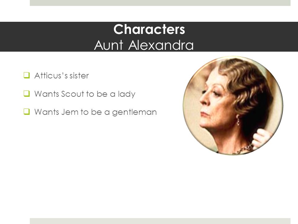 Characters Aunt Alexandra  Atticus’s sister  Wants Scout to be a lady  Wants Jem to be a gentleman