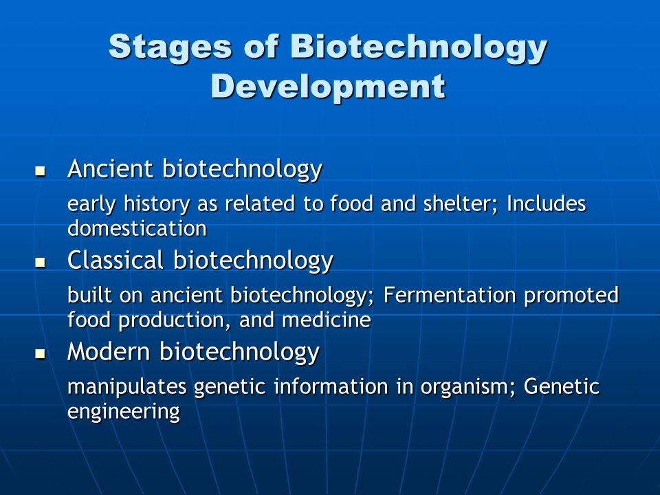 Stages of Biotechnology Development Ancient biotechnology Ancient biotechnology early history as related to food and shelter; Includes domestication Classical biotechnology Classical biotechnology built on ancient biotechnology; Fermentation promoted food production, and medicine Modern biotechnology Modern biotechnology manipulates genetic information in organism; Genetic engineering
