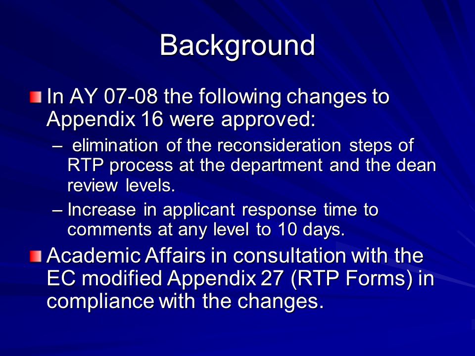 Background In AY the following changes to Appendix 16 were approved: – elimination of the reconsideration steps of RTP process at the department and the dean review levels.