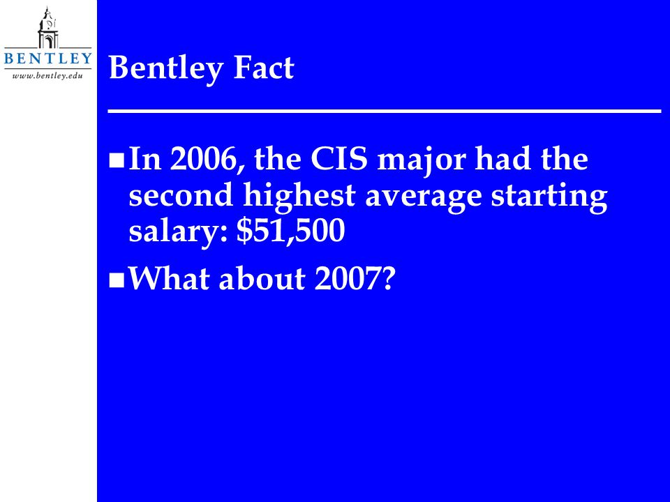 Bentley Fact n In 2006, the CIS major had the second highest average starting salary: $51,500 n What about 2007