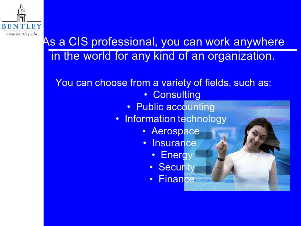 As a CIS professional, you can work anywhere in the world for any kind of an organization.