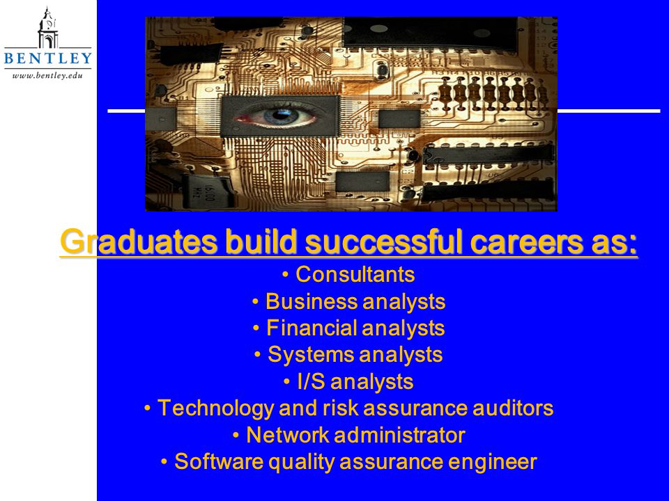 Graduates build successful careers as: Consultants Business analysts Financial analysts Systems analysts I/S analysts Technology and risk assurance auditors Network administrator Software quality assurance engineer