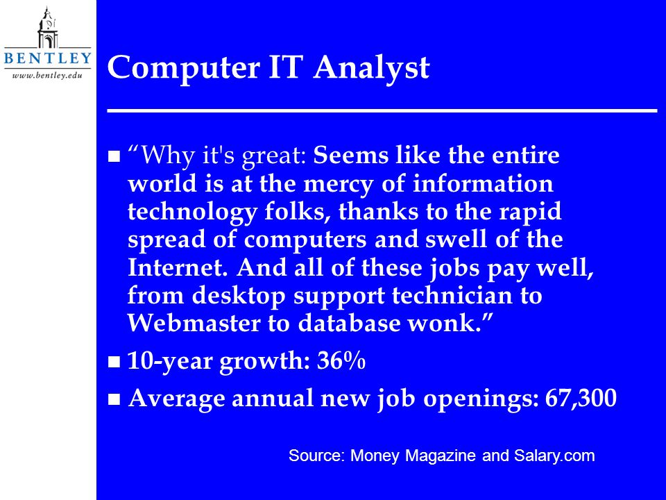 Computer IT Analyst n Why it s great: Seems like the entire world is at the mercy of information technology folks, thanks to the rapid spread of computers and swell of the Internet.