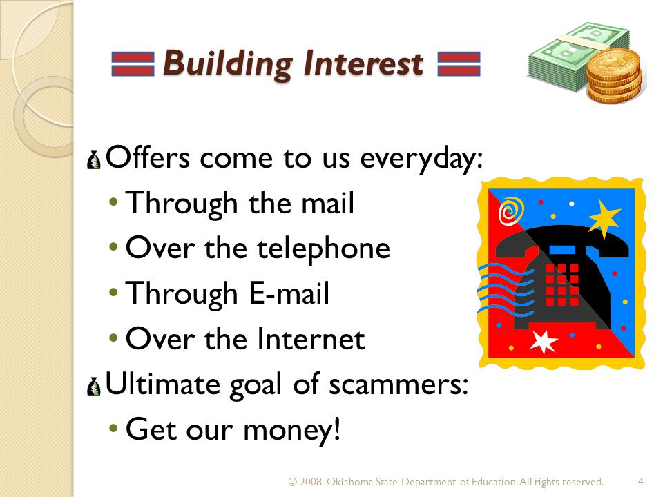 Building Interest Building Interest Offers come to us everyday: Through the mail Over the telephone Through  Over the Internet Ultimate goal of scammers: Get our money.