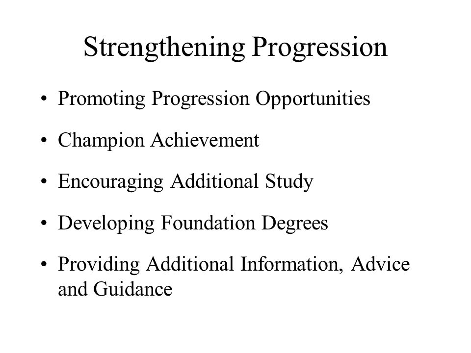 Strengthening Progression Promoting Progression Opportunities Champion Achievement Encouraging Additional Study Developing Foundation Degrees Providing Additional Information, Advice and Guidance