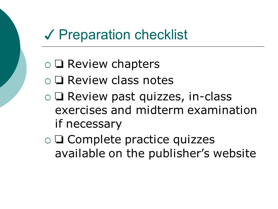 ✓ Preparation checklist  ❏ Review chapters  ❏ Review class notes  ❏ Review past quizzes, in-class exercises and midterm examination if necessary  ❏ Complete practice quizzes available on the publisher’s website