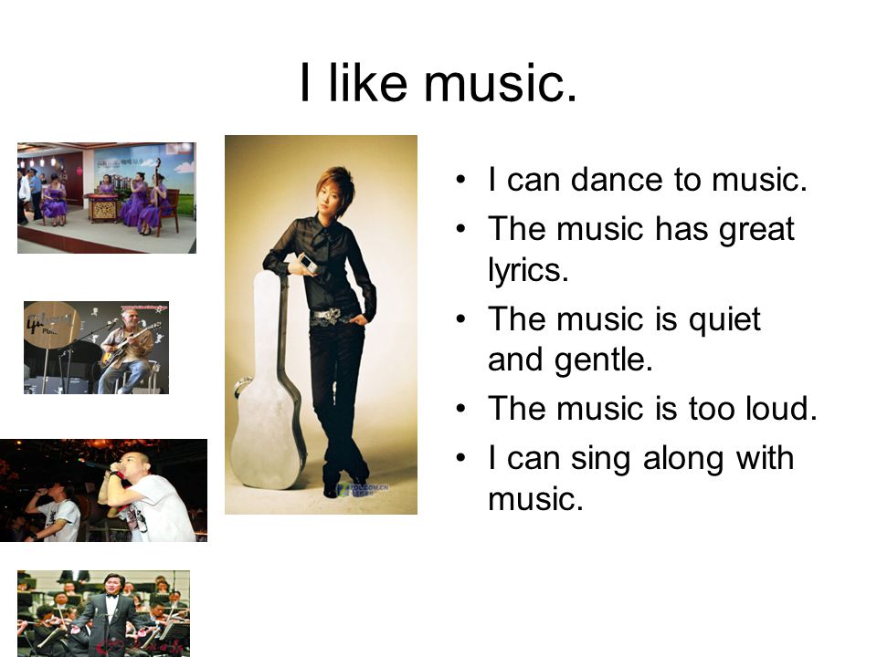 I like music. I can dance to music. The music has great lyrics.