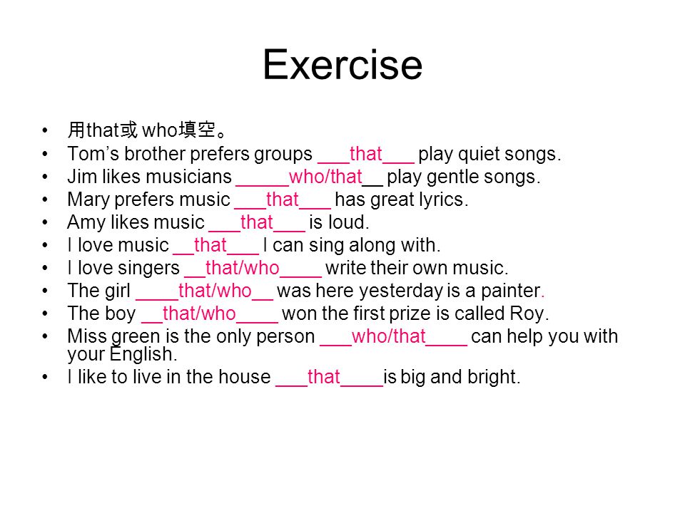 Exercise 用 that 或 who 填空。 Tom’s brother prefers groups ___that___ play quiet songs.